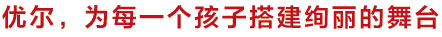 优尔，为每一个孩子搭建绚丽的舞台